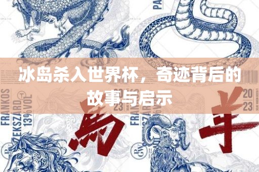 冰岛杀入世界杯，奇迹背后的故事与启示