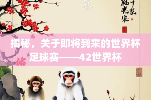 揭秘，关于即将到来的世界杯足球赛——42世界杯