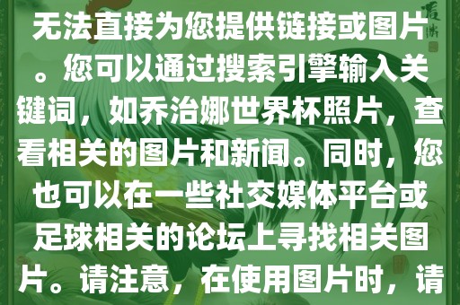 关于乔治娜的世界杯照片，我无法直接为您提供链接或图片。您可以通过搜索引擎输入关键词，如乔治娜世界杯照片，查看相关的图片和新闻。同时，您也可以在一些社交媒体平台或足球相关的论坛上寻找相关图片。请注意，在使用图片时，请遵守版权法规。