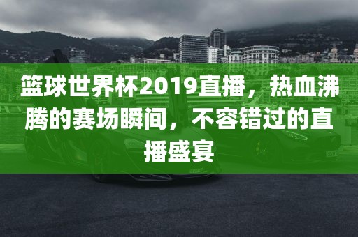 篮球世界杯2019直播，热血沸腾的赛场瞬间，不容错过的直播盛宴