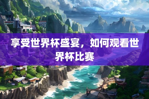 享受世界杯盛宴，如何观看世界杯比赛