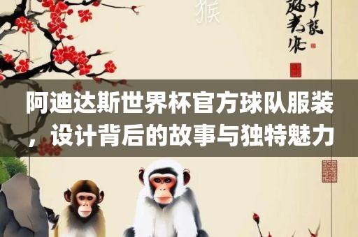 阿迪达斯世界杯官方球队服装，设计背后的故事与独特魅力