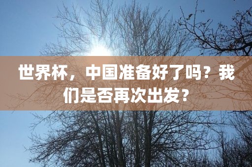 世界杯，中国准备好了吗？我们是否再次出发？
