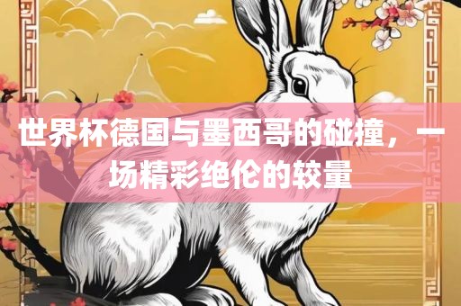 世界杯德国与墨西哥的碰撞，一场精彩绝伦的较量