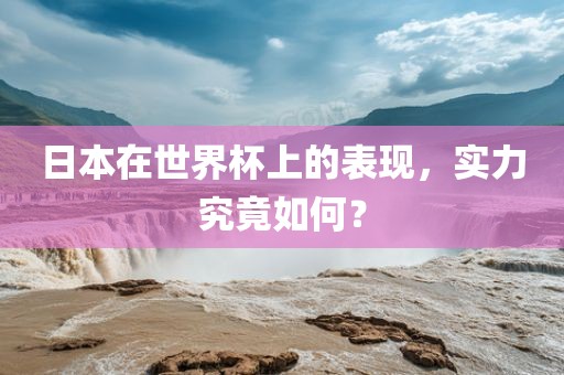 日本在世界杯上的表现，实力究竟如何？