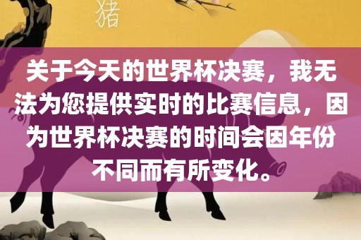 关于今天的世界杯决赛，我无法为您提供实时的比赛信息，因为世界杯决赛的时间会因年份不同而有所变化。