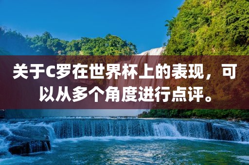 关于C罗在世界杯上的表现，可以从多个角度进行点评。