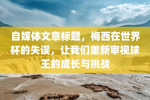 自媒体文章标题，梅西在世界杯的失误，让我们重新审视球王的成长与挑战