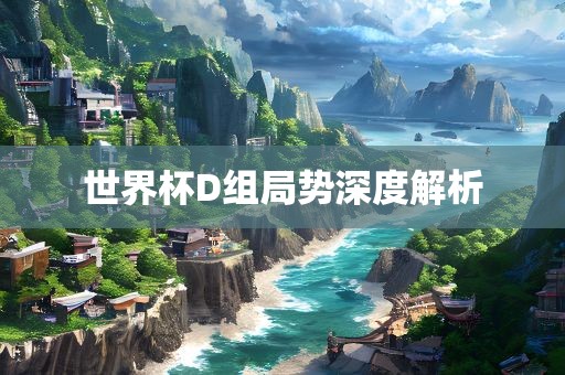 世界杯D组局势深度解析