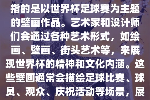 关于世界杯主题壁画，这通常指的是以世界杯足球赛为主题的壁画作品。艺术家和设计师们会通过各种艺术形式，如绘画、壁画、街头艺术等，来展现世界杯的精神和文化内涵。这些壁画通常会描绘足球比赛、球员、观众、庆祝活动等场景，展示足球运动的激情和活力。