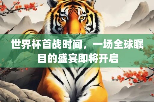 世界杯首战时间，一场全球瞩目的盛宴即将开启