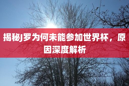 揭秘J罗为何未能参加世界杯，原因深度解析