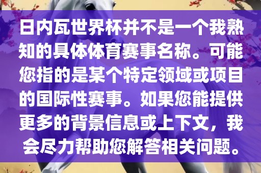 日内瓦世界杯并不是一个我熟知的具体体育赛事名称。可能您指的是某个特定领域或项目的国际性赛事。如果您能提供更多的背景信息或上下文，我会尽力帮助您解答相关问题。