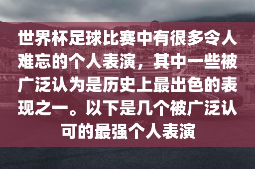 世界杯足球比赛中有很多令人难忘的个人表演，其中一些被广泛认为是历史上最出色的表现之一。以下是几个被广泛认可的最强个人表演