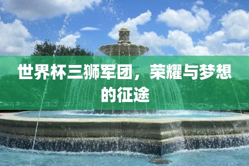 世界杯三狮军团，荣耀与梦想的征途
