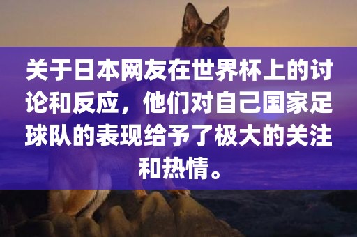 关于日本网友在世界杯上的讨论和反应，他们对自己国家足球队的表现给予了极大的关注和热情。