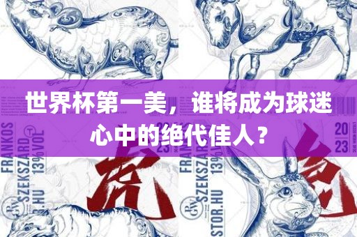 世界杯第一美，谁将成为球迷心中的绝代佳人？