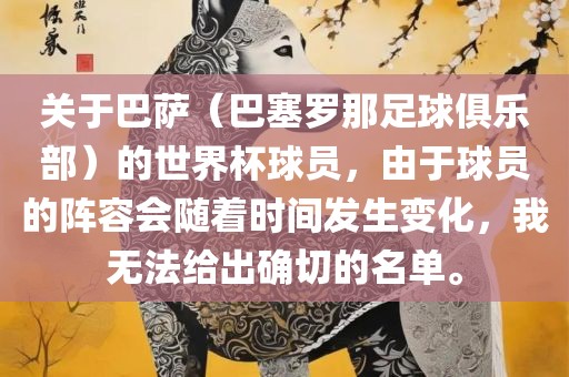 关于巴萨（巴塞罗那足球俱乐部）的世界杯球员，由于球员的阵容会随着时间发生变化，我无法给出确切的名单。