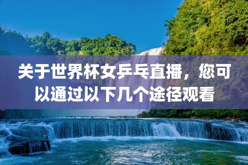 关于世界杯女乒乓直播，您可以通过以下几个途径观看