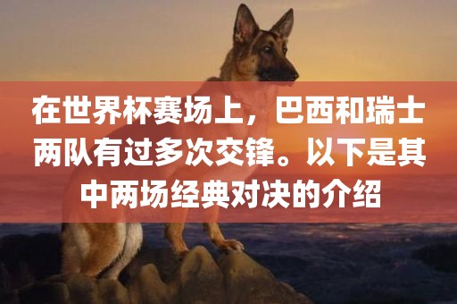 在世界杯赛场上，巴西和瑞士两队有过多次交锋。以下是其中两场经典对决的介绍
