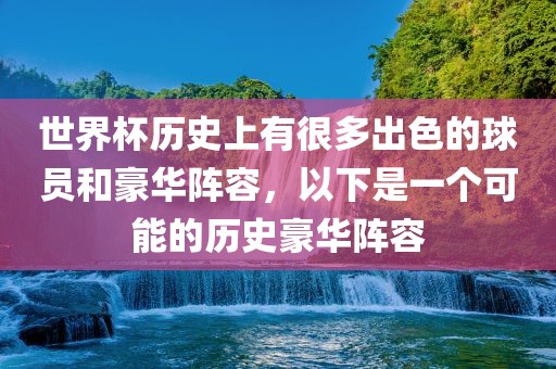 世界杯历史上有很多出色的球员和豪华阵容，以下是一个可能的历史豪华阵容