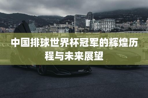 中国排球世界杯冠军的辉煌历程与未来展望
