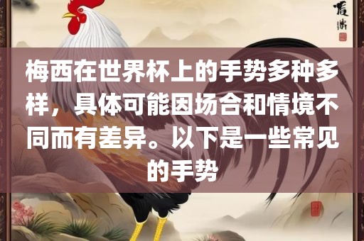 梅西在世界杯上的手势多种多样，具体可能因场合和情境不同而有差异。以下是一些常见的手势