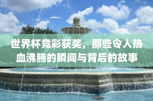 世界杯竞彩获奖，那些令人热血沸腾的瞬间与背后的故事