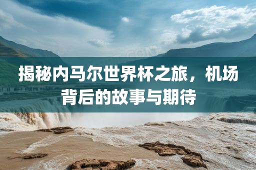 揭秘内马尔世界杯之旅，机场背后的故事与期待