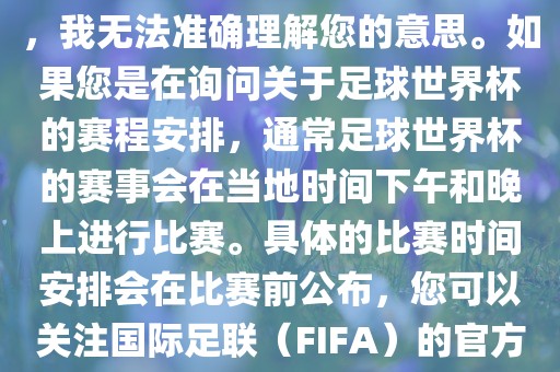 关于您提到的会晚足球世界杯，我无法准确理解您的意思。如果您是在询问关于足球世界杯的赛程安排，通常足球世界杯的赛事会在当地时间下午和晚上进行比赛。具体的比赛时间安排会在比赛前公布，您可以关注国际足联（FIFA）的官方信息以获取最新的比赛日程。