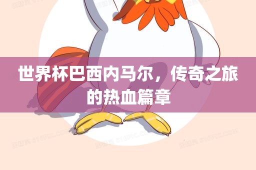 世界杯巴西内马尔，传奇之旅的热血篇章