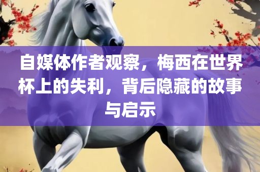 自媒体作者观察，梅西在世界杯上的失利，背后隐藏的故事与启示