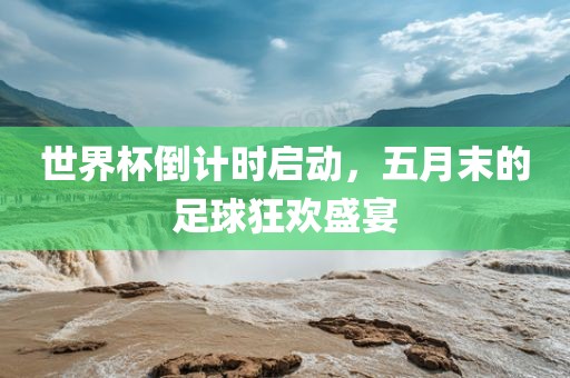 世界杯倒计时启动，五月末的足球狂欢盛宴