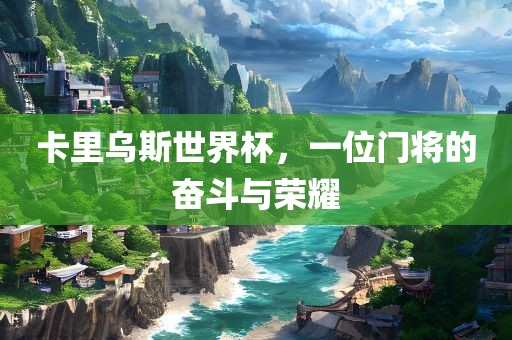 卡里乌斯世界杯，一位门将的奋斗与荣耀