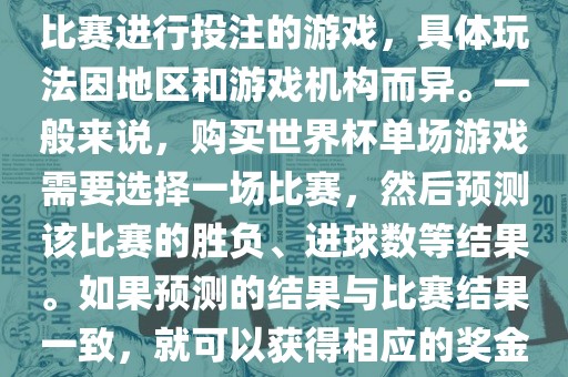 世界杯单场游戏是指针对单场比赛进行投注的游戏，具体玩法因地区和游戏机构而异。一般来说，购买世界杯单场游戏需要选择一场比赛，然后预测该比赛的胜负、进球数等结果。如果预测的结果与比赛结果一致，就可以获得相应的奖金。