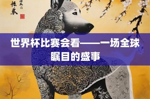 世界杯比赛会看——一场全球瞩目的盛事