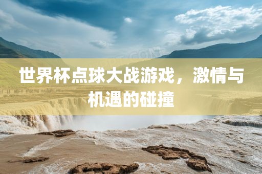 世界杯点球大战游戏，激情与机遇的碰撞