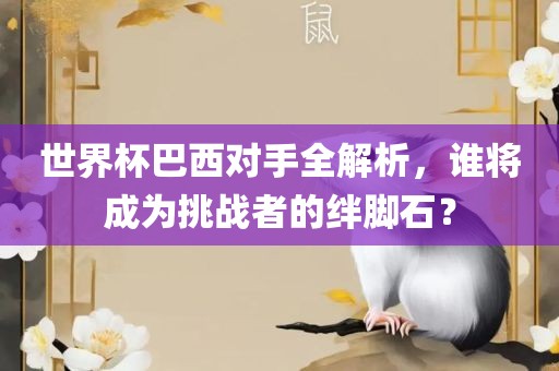 世界杯巴西对手全解析，谁将成为挑战者的绊脚石？