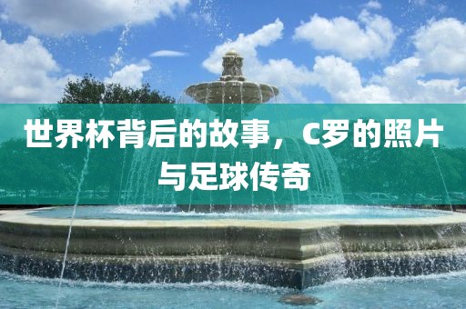 世界杯背后的故事，C罗的照片与足球传奇