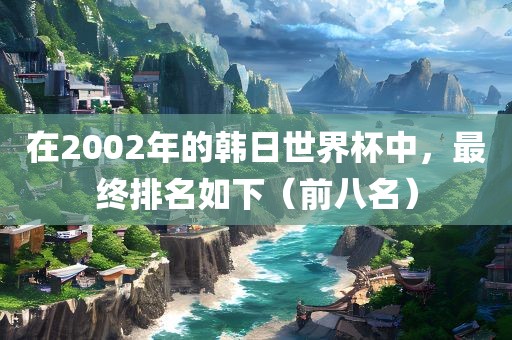 在2002年的韩日世界杯中，最终排名如下（前八名）