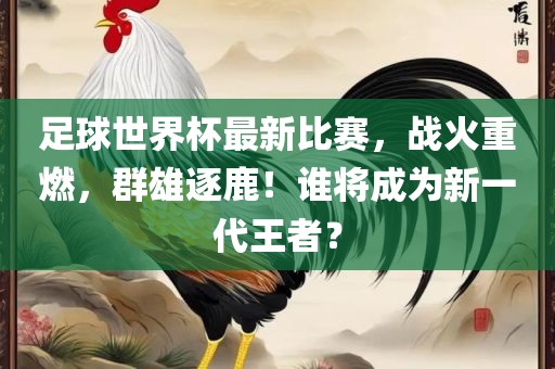 足球世界杯最新比赛，战火重燃，群雄逐鹿！谁将成为新一代王者？