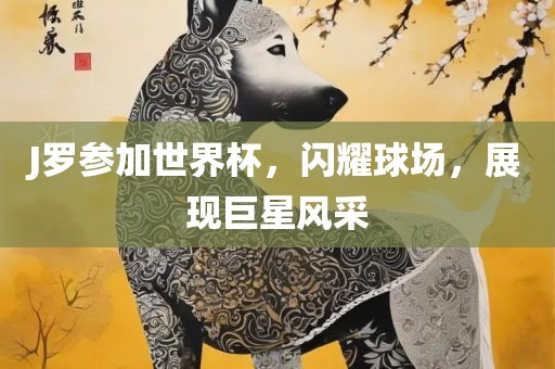 J罗参加世界杯，闪耀球场，展现巨星风采