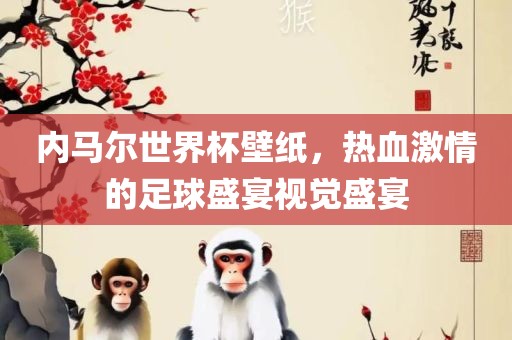 内马尔世界杯壁纸，热血激情的足球盛宴视觉盛宴