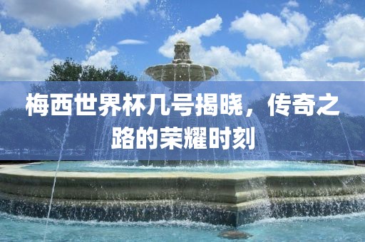 梅西世界杯几号揭晓，传奇之路的荣耀时刻