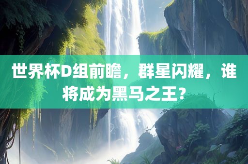 世界杯D组前瞻，群星闪耀，谁将成为黑马之王？