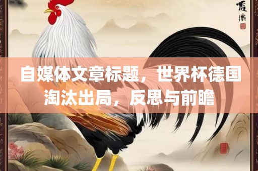 自媒体文章标题，世界杯德国淘汰出局，反思与前瞻