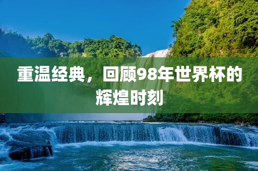洛阳市法福文化传播有限公司重温经典，回顾98年世界杯的辉煌时刻