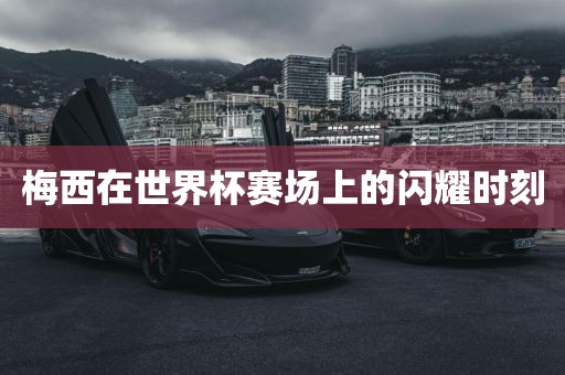 梅西在世界杯赛场上的闪耀时刻