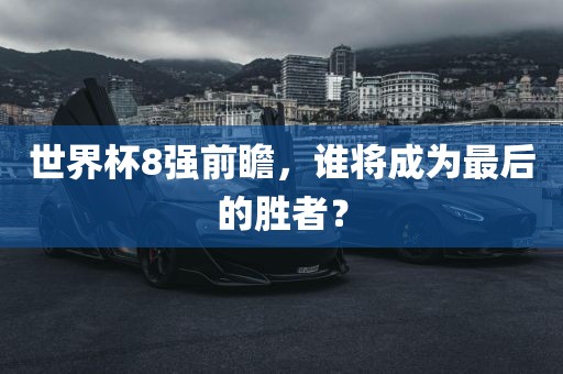 世界杯8强前瞻，谁将成为最后的胜者？