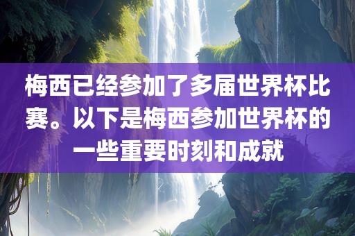 梅西已经参加了多届世界杯比赛。以下是梅西参加世界杯的一些重要时刻和成就